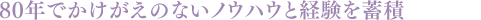 80年でかけがえのないノウハウと経験を蓄積